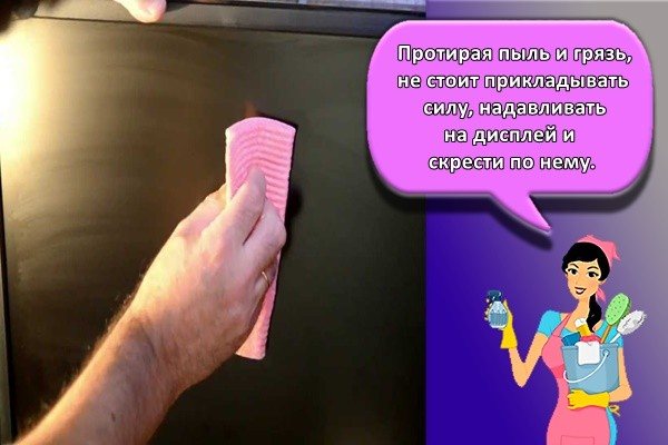 Протирая пыль и грязь, не стоит прикладывать силу, надавливать на дисплей и скрести по нему